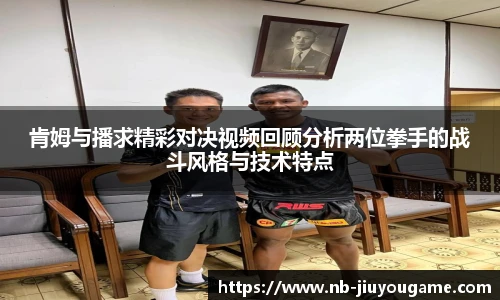 肯姆与播求精彩对决视频回顾分析两位拳手的战斗风格与技术特点