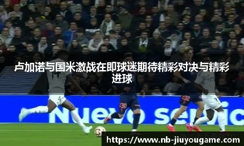 卢加诺与国米激战在即球迷期待精彩对决与精彩进球