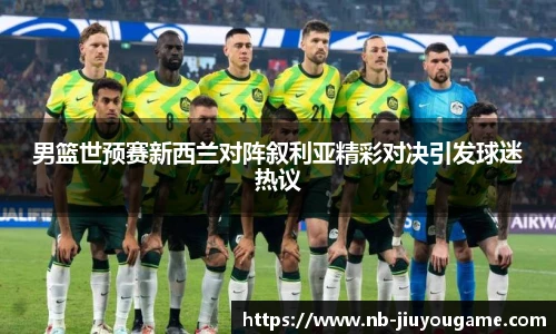 男篮世预赛新西兰对阵叙利亚精彩对决引发球迷热议