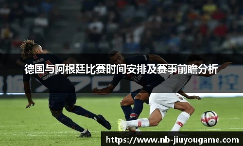 德国与阿根廷比赛时间安排及赛事前瞻分析
