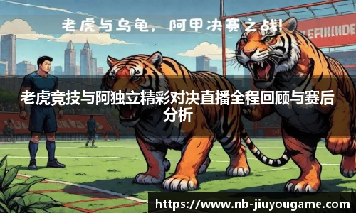 老虎竞技与阿独立精彩对决直播全程回顾与赛后分析