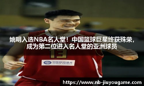 姚明入选NBA名人堂!中国篮球巨星终获殊荣,成为第二位进入名人堂的亚洲球员