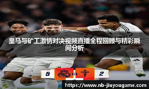 皇马与矿工激情对决视频直播全程回顾与精彩瞬间分析