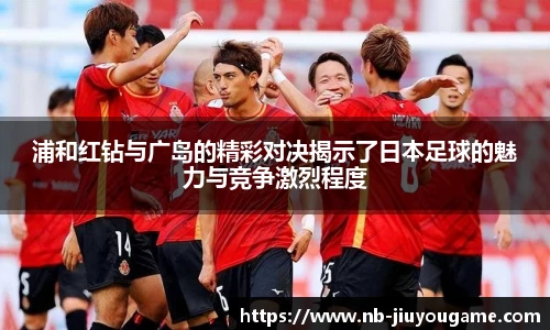 浦和红钻与广岛的精彩对决揭示了日本足球的魅力与竞争激烈程度