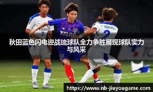 秋田蓝色闪电迎战琉球队全力争胜展现球队实力与风采