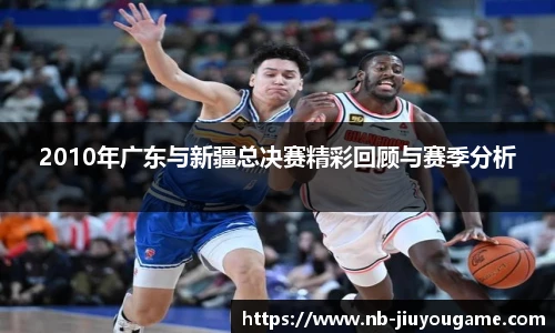 2010年广东与新疆总决赛精彩回顾与赛季分析