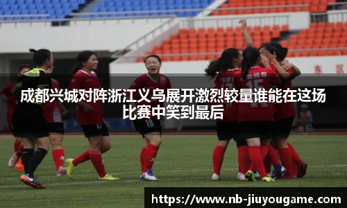 成都兴城对阵浙江义乌展开激烈较量谁能在这场比赛中笑到最后