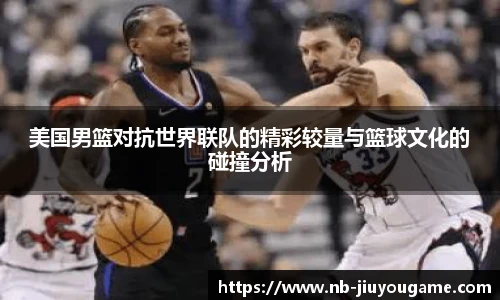 美国男篮对抗世界联队的精彩较量与篮球文化的碰撞分析