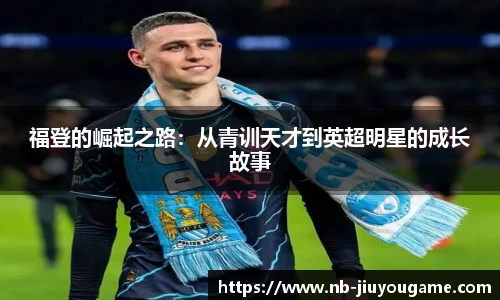 福登的崛起之路:从青训天才到英超明星的成长故事