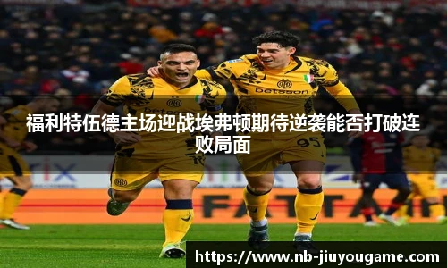 福利特伍德主场迎战埃弗顿期待逆袭能否打破连败局面