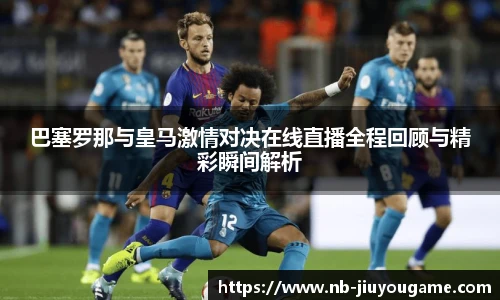 巴塞罗那与皇马激情对决在线直播全程回顾与精彩瞬间解析