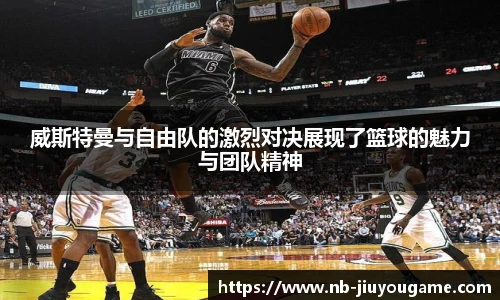 威斯特曼与自由队的激烈对决展现了篮球的魅力与团队精神