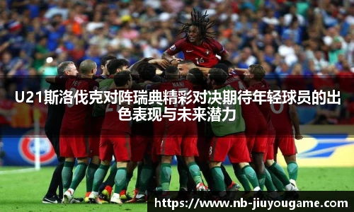 U21斯洛伐克对阵瑞典精彩对决期待年轻球员的出色表现与未来潜力