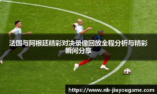 法国与阿根廷精彩对决录像回放全程分析与精彩瞬间分享