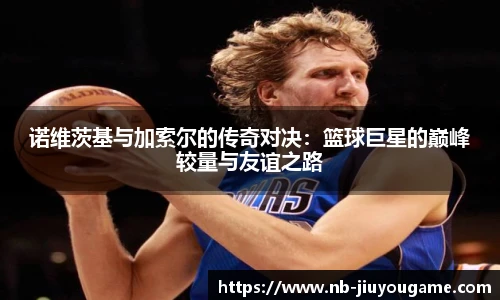 诺维茨基与加索尔的传奇对决:篮球巨星的巅峰较量与友谊之路