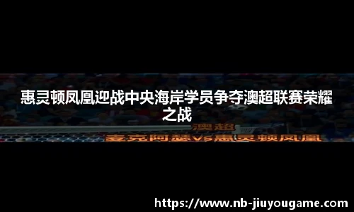 惠灵顿凤凰迎战中央海岸学员争夺澳超联赛荣耀之战