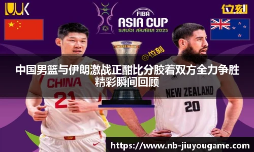 中国男篮与伊朗激战正酣比分胶着双方全力争胜精彩瞬间回顾