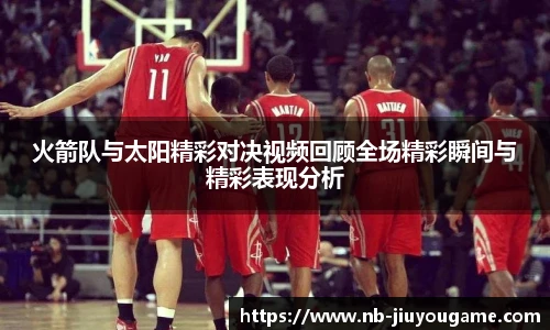 火箭队与太阳精彩对决视频回顾全场精彩瞬间与精彩表现分析
